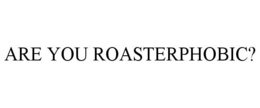 ARE YOU ROASTERPHOBIC? trademark