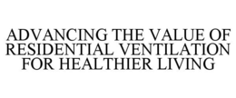 ADVANCING THE VALUE OF RESIDENTIAL VENTILATION FOR HEALTHIER LIVING trademark