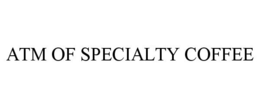 ATM OF SPECIALTY COFFEE trademark