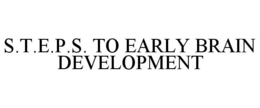 S.T.E.P.S. TO EARLY BRAIN DEVELOPMENT trademark