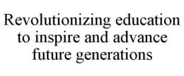 REVOLUTIONIZING EDUCATION TO INSPIRE AND ADVANCE FUTURE GENERATIONS trademark