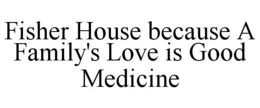 FISHER HOUSE BECAUSE A FAMILY'S LOVE IS GOOD MEDICINE trademark