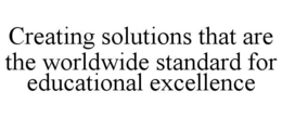 CREATING SOLUTIONS THAT ARE THE WORLDWIDE STANDARD FOR EDUCATIONAL EXCELLENCE trademark
