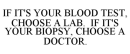 IF IT'S YOUR BLOOD TEST, CHOOSE A LAB. IF IT'S YOUR BIOPSY, CHOOSE A DOCTOR. trademark