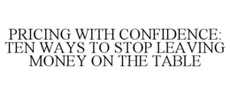 PRICING WITH CONFIDENCE: TEN WAYS TO STOP LEAVING MONEY ON THE TABLE trademark