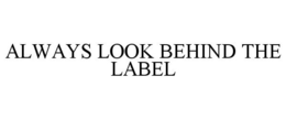 ALWAYS LOOK BEHIND THE LABEL trademark
