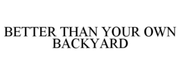 BETTER THAN YOUR OWN BACKYARD trademark
