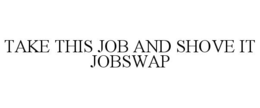 TAKE THIS JOB AND SHOVE IT JOBSWAP trademark