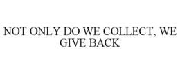 NOT ONLY DO WE COLLECT, WE GIVE BACK trademark