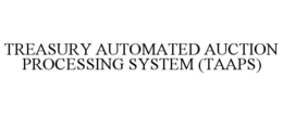 TREASURY AUTOMATED AUCTION PROCESSING SYSTEM (TAAPS) trademark