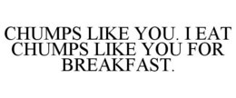 CHUMPS LIKE YOU. I EAT CHUMPS LIKE YOU FOR BREAKFAST. trademark
