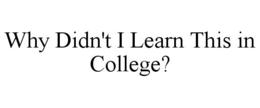 WHY DIDN'T I LEARN THIS IN COLLEGE? trademark