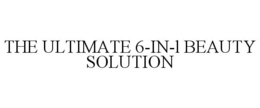 THE ULTIMATE 6-IN-1 BEAUTY SOLUTION trademark