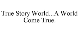 TRUE STORY WORLD...A WORLD COME TRUE. trademark