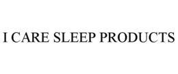 I CARE SLEEP PRODUCTS trademark