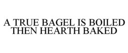 A TRUE BAGEL IS BOILED THEN HEARTH BAKED trademark