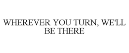WHEREVER YOU TURN, WE'LL BE THERE trademark