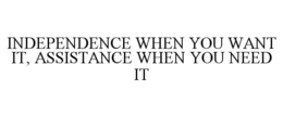 INDEPENDENCE WHEN YOU WANT IT, ASSISTANCE WHEN YOU NEED IT trademark