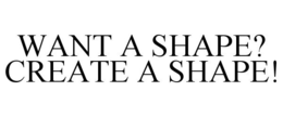 WANT A SHAPE? CREATE A SHAPE! trademark