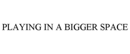 PLAYING IN A BIGGER SPACE trademark