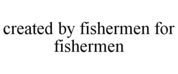 CREATED BY FISHERMEN FOR FISHERMEN trademark