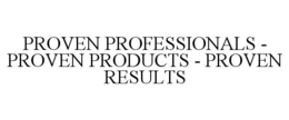 PROVEN PROFESSIONALS - PROVEN PRODUCTS - PROVEN RESULTS trademark