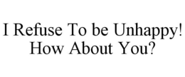 I REFUSE TO BE UNHAPPY! HOW ABOUT YOU? trademark