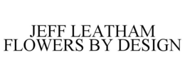 JEFF LEATHAM FLOWERS BY DESIGN trademark