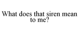 WHAT DOES THAT SIREN MEAN TO ME? trademark