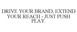 DRIVE YOUR BRAND, EXTEND YOUR REACH - JUST PUSH PLAY. trademark