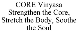 CORE VINYASA STRENGTHEN THE CORE, STRETCH THE BODY, SOOTHE THE SOUL trademark