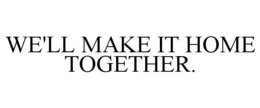 WE'LL MAKE IT HOME TOGETHER. trademark