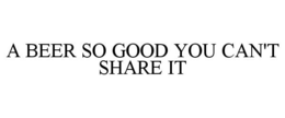 A BEER SO GOOD YOU CAN'T SHARE IT trademark