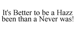 IT'S BETTER TO BE A HAZZ BEEN THAN A NEVER WAS! trademark