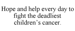 HOPE AND HELP EVERY DAY TO FIGHT THE DEADLIEST CHILDREN'S CANCER. trademark
