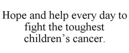 HOPE AND HELP EVERY DAY TO FIGHT THE TOUGHEST CHILDREN'S CANCER. trademark