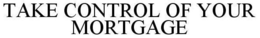 TAKE CONTROL OF YOUR MORTGAGE trademark