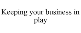 KEEPING YOUR BUSINESS IN PLAY trademark