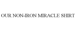 OUR NON-IRON MIRACLE SHIRT trademark