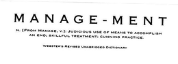 MANAGE-MENT N. [FROM MANAGE, V.]: JUDICIOUS USE OF MEANS TO ACCOMPLISH AN END: SKILLFUL TREATMENT: CUNNING PRACTICE. WEBSTER'S REVISED UNABRIDGED DICTIONARY trademark