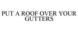 PUT A ROOF OVER YOUR GUTTERS trademark