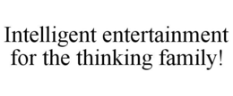 INTELLIGENT ENTERTAINMENT FOR THE THINKING FAMILY! trademark