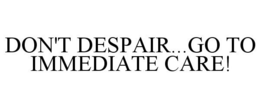 DON'T DESPAIR...GO TO IMMEDIATE CARE! trademark