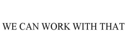 WE CAN WORK WITH THAT trademark