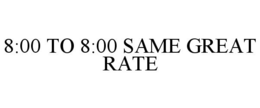8:00 TO 8:00 SAME GREAT RATE trademark