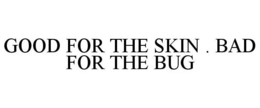 GOOD FOR THE SKIN . BAD FOR THE BUG trademark