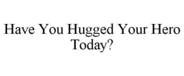 HAVE YOU HUGGED YOUR HERO TODAY? trademark