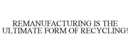 REMANUFACTURING IS THE ULTIMATE FORM OF RECYCLING! trademark