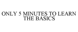 ONLY 5 MINUTES TO LEARN THE BASICS trademark