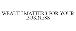 WEALTH MATTERS FOR YOUR BUSINESS trademark